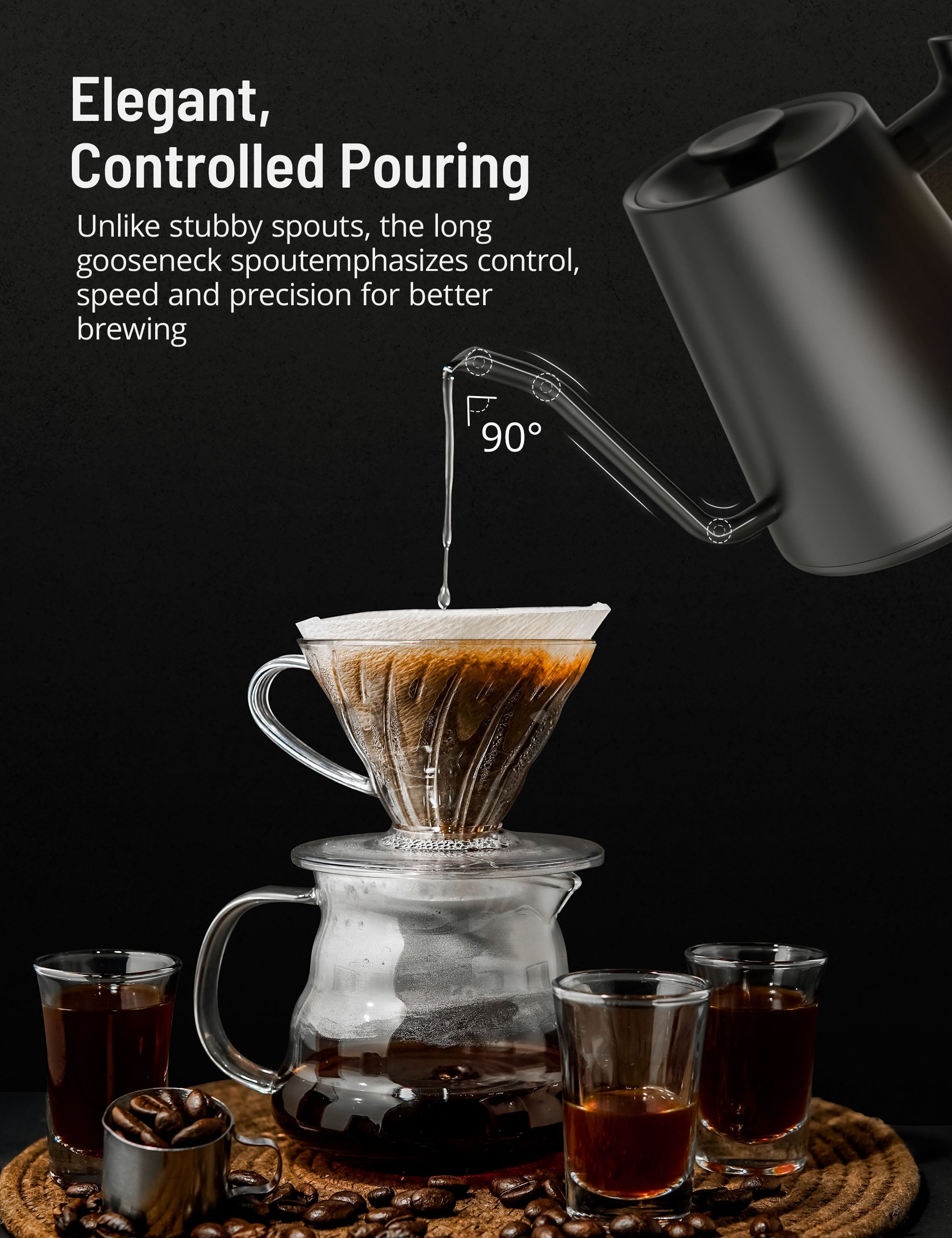 elegant controlled pouring,unlike stubby spouts,the long goosenck spotemphasizes control,speed and precision for better brewing.
