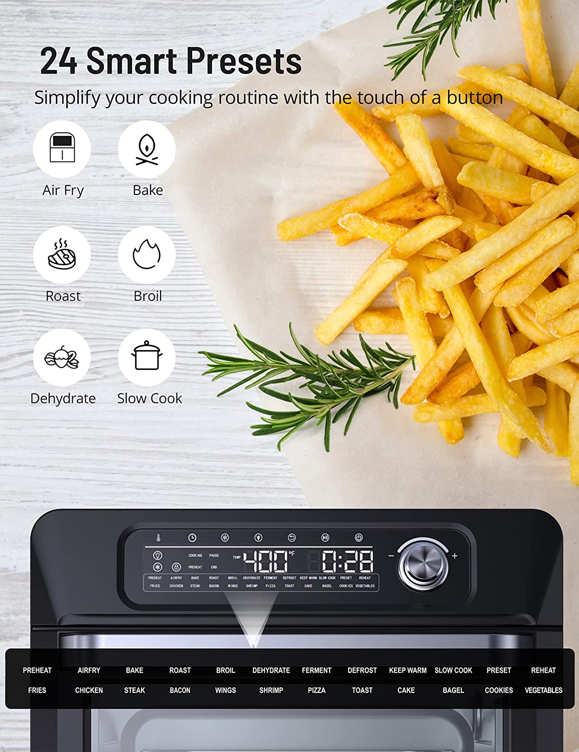 24 smart presets,simplify your cooking routine with the touch of a button,air fry,bake,roast,broil,dehydrate,slow cook.